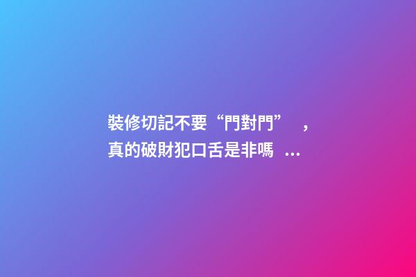 裝修切記不要“門對門”，真的破財犯口舌是非嗎？